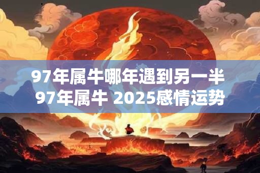 97年属牛哪年遇到另一半 97年属牛 2025感情运势