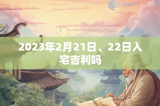 2023年2月21日、22日入宅吉利吗