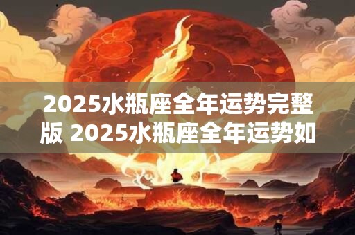 2025水瓶座全年运势完整版 2025水瓶座全年运势如何