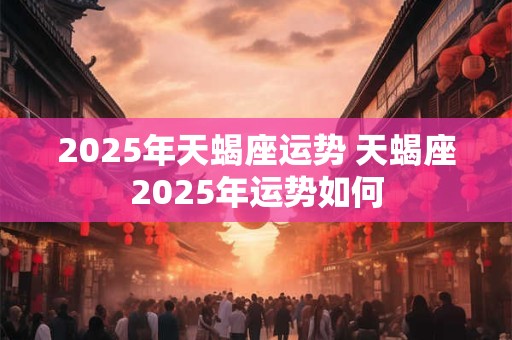 2025年天蝎座运势 天蝎座2025年运势如何