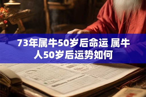 73年属牛50岁后命运 属牛人50岁后运势如何
