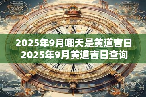 2025年9月哪天是黄道吉日 2025年9月黄道吉日查询