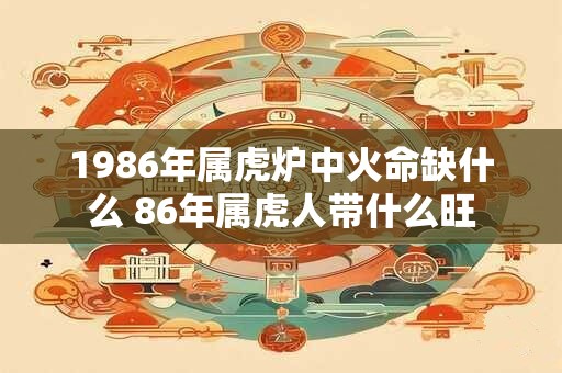 1986年属虎炉中火命缺什么 86年属虎人带什么旺