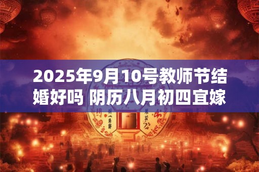 2025年9月10号教师节结婚好吗 阴历八月初四宜嫁娶吗