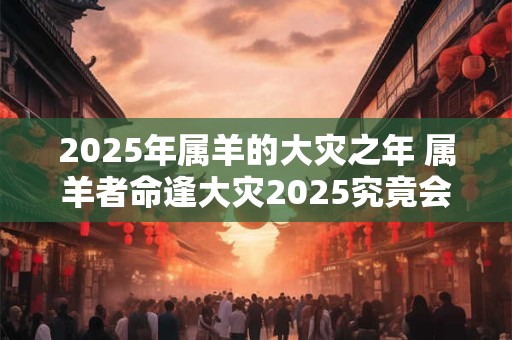 2025年属羊的大灾之年 属羊者命逢大灾2025究竟会如何