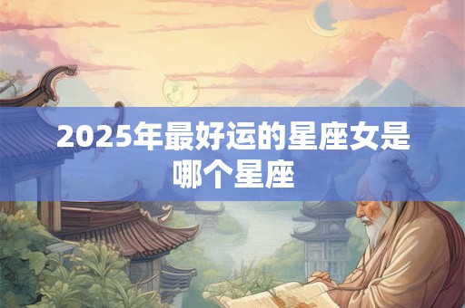 2025年最好运的星座女是哪个星座