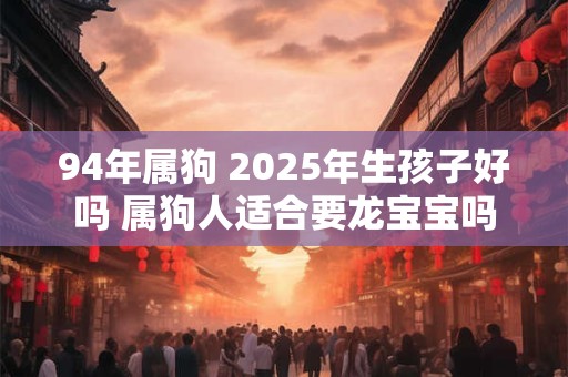 94年属狗 2025年生孩子好吗 属狗人适合要龙宝宝吗