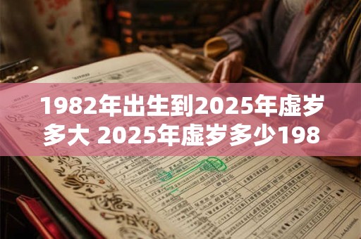 1982年出生到2025年虚岁多大 2025年虚岁多少1982年出生的人