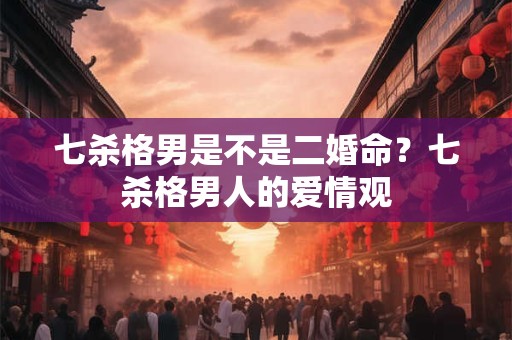 七杀格男是不是二婚命？七杀格男人的爱情观
