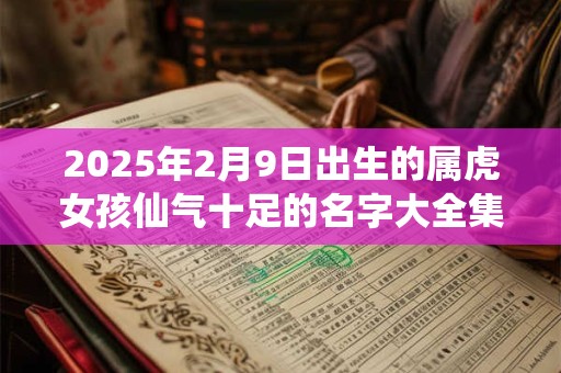 2026年2月9日出生的属虎女孩仙气十足的名字大全集