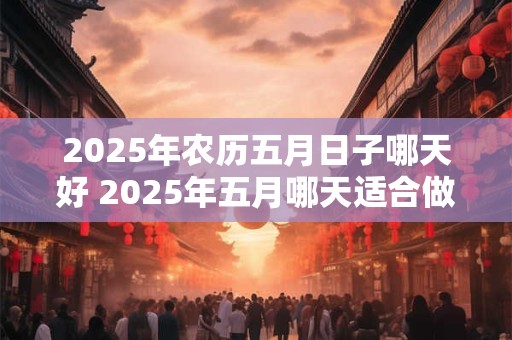 2025年农历五月日子哪天好 2025年五月哪天适合做事