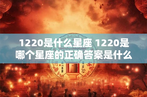 1220是什么星座 1220是哪个星座的正确答案是什么