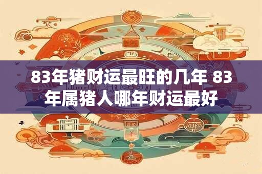 83年猪财运最旺的几年 83年属猪人哪年财运最好