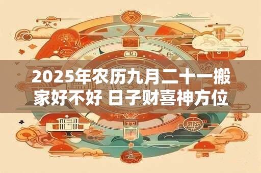 2026年农历九月二十一搬家好不好 日子财喜神方位