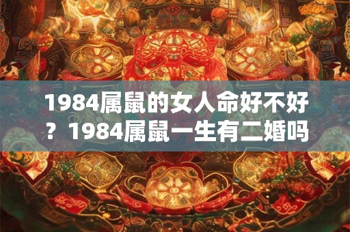 1984属鼠的女人命好不好?1984属鼠一生有二婚吗? 1984属鼠的女人命好不好?1984属鼠一生有二婚吗?