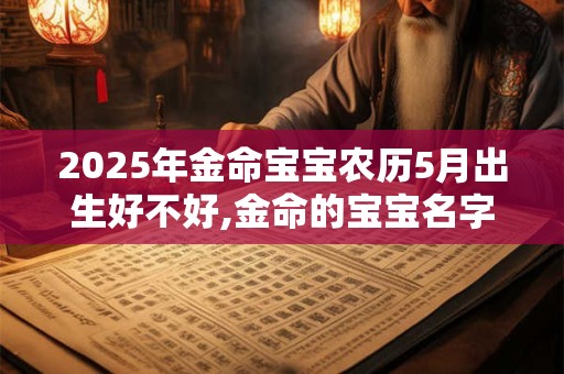 2026年金命宝宝农历5月出生好不好,金命的宝宝名字推荐 2026年金命宝宝农历5月出生好不好,金命的宝宝名字推荐