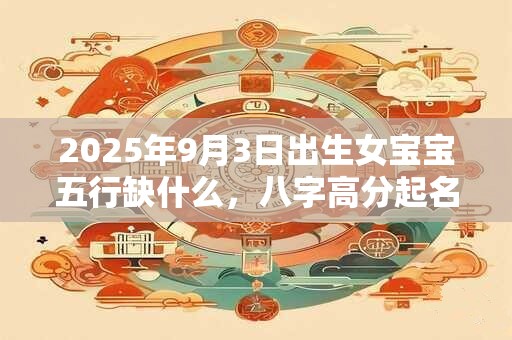 2025年9月3日出生女宝宝五行缺什么，八字高分起名字