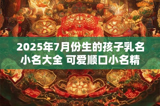 2025年7月份生的孩子乳名小名大全 可爱顺口小名精选