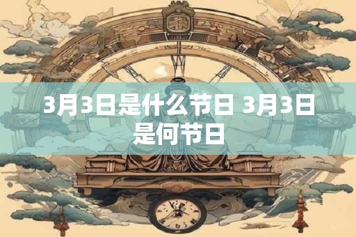 3月3日是什么节日 3月3日是何节日 3月3日是什么节日 3月3日是何节日