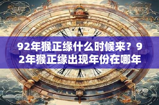 92年猴正缘什么时候来?92年猴正缘出现年份在哪年? 92年猴正缘什么时候来?92年猴正缘出现年份在哪年?