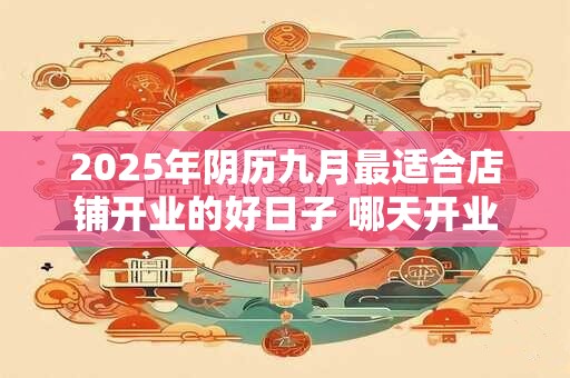 2025年阴历九月最适合店铺开业的好日子 哪天开业好