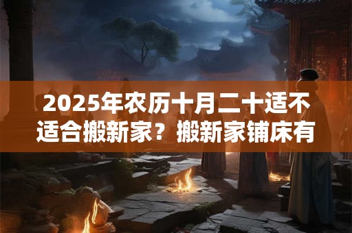 2025年农历十月二十适不适合搬新家？搬新家铺床有什么讲究？
