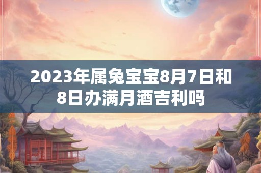 2023年属兔宝宝8月7日和8日办满月酒吉利吗