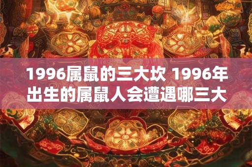 1996属鼠的三大坎 1996年出生的属鼠人会遭遇哪三大坎
