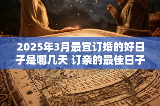 2025年3月最宜订婚的好日子是哪几天 订亲的最佳日子