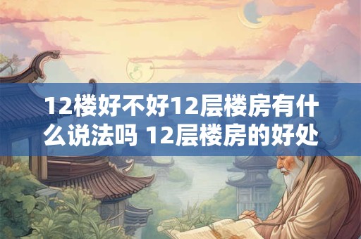 12楼好不好12层楼房有什么说法吗 12层楼房的好处有哪些