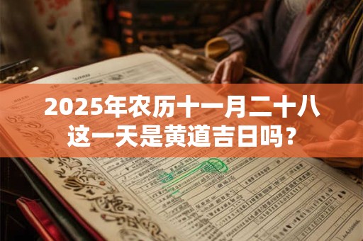2025年农历十一月二十八这一天是黄道吉日吗？