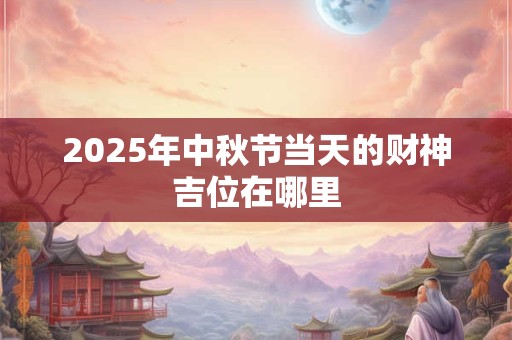 2025年中秋节当天的财神吉位在哪里