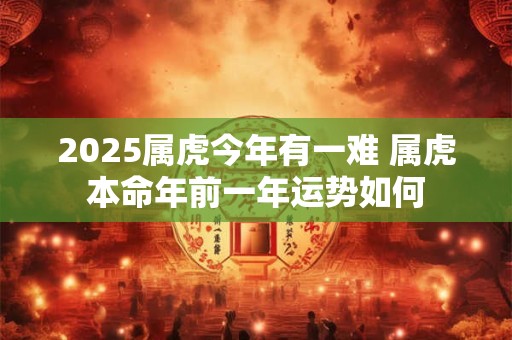 2025属虎今年有一难 属虎本命年前一年运势如何
