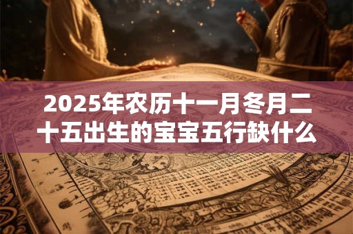 2025年农历十一月冬月二十五出生的宝宝五行缺什么 是什么命 2025年农历十一月冬月二十五出生的宝宝五行缺什么 是什么命