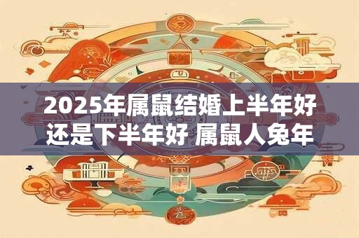 2025年属鼠结婚上半年好还是下半年好 属鼠人兔年结婚吉日