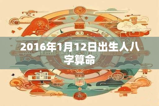 2016年1月12日出生人八字算命