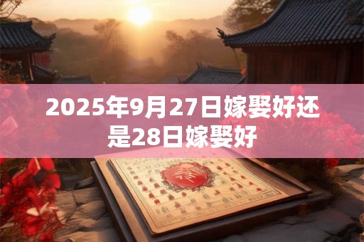 2025年9月27日嫁娶好还是28日嫁娶好