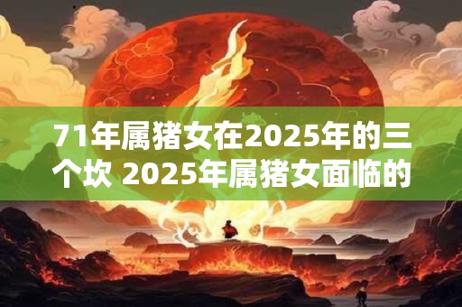 71年属猪女在2025年的三个坎 2025年属猪女面临的三大挑战