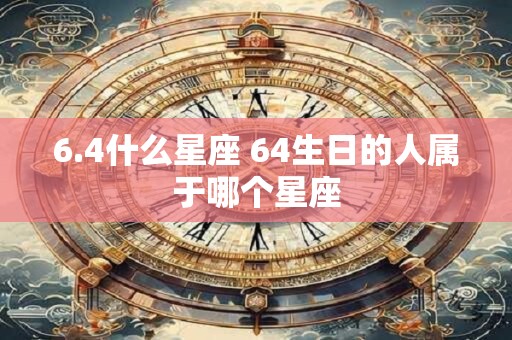 6.4什么星座 64生日的人属于哪个星座