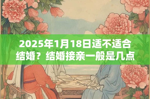 2025年1月18日适不适合结婚？结婚接亲一般是几点？