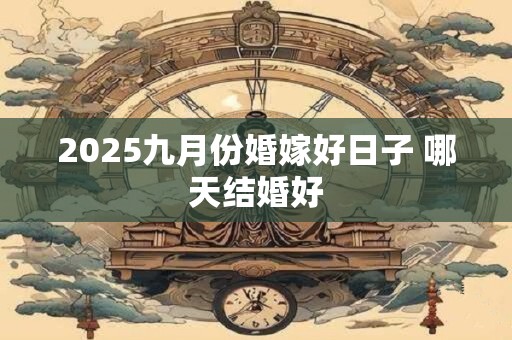 2025九月份婚嫁好日子 哪天结婚好