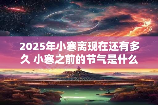 2025年小寒离现在还有多久 小寒之前的节气是什么