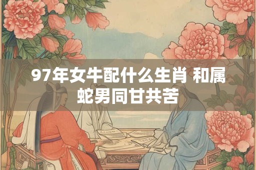 97年女牛配什么生肖 和属蛇男同甘共苦