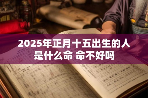 2025年正月十五出生的人是什么命 命不好吗