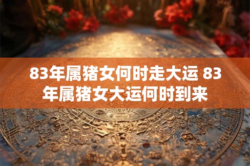 83年属猪女何时走大运 83年属猪女大运何时到来