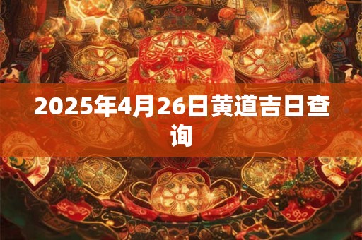 2025年4月26日黄道吉日查询