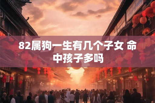 82属狗一生有几个子女 命中孩子多吗