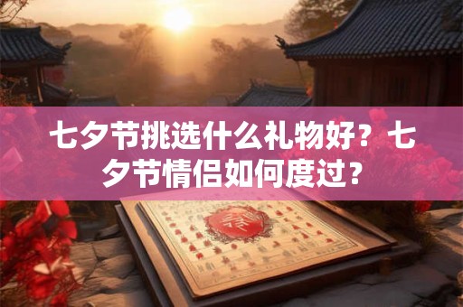 七夕节挑选什么礼物好？七夕节情侣如何度过？