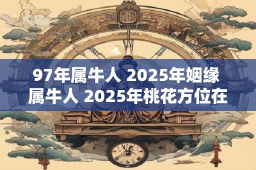 97年属牛人 2025年姻缘 属牛人 2025年桃花方位在哪