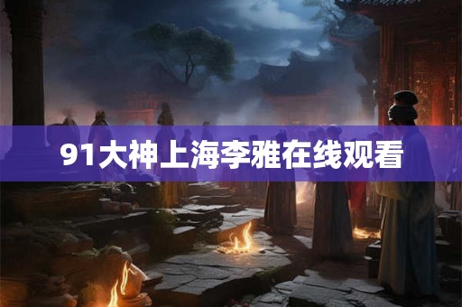91大神上海李雅在线观看